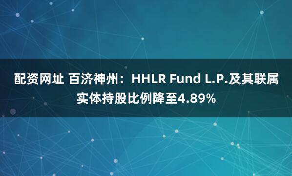 配资网址 百济神州：HHLR Fund L.P.及其联属实体持股比例降至4.89%