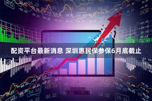 配资平台最新消息 深圳惠民保参保6月底截止
