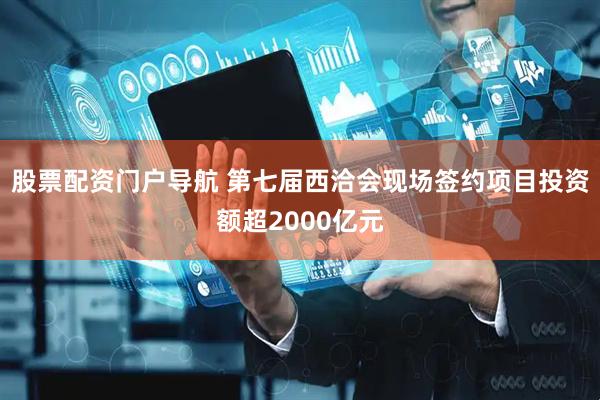 股票配资门户导航 第七届西洽会现场签约项目投资额超2000亿元
