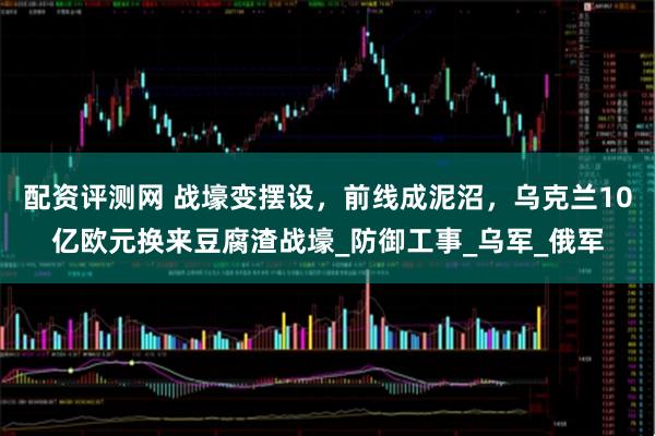 配资评测网 战壕变摆设，前线成泥沼，乌克兰10亿欧元换来豆腐渣战壕_防御工事_乌军_俄军