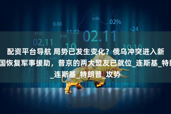 配资平台导航 局势已发生变化？俄乌冲突进入新阶段，美国恢复军事援助，普京的两大盟友已就位_连斯基_特朗普_攻势