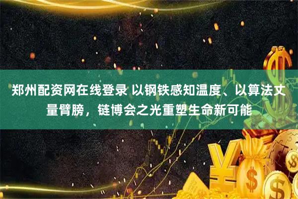 郑州配资网在线登录 以钢铁感知温度、以算法丈量臂膀，链博会之光重塑生命新可能