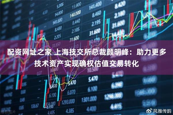 配资网址之家 上海技交所总裁颜明峰：助力更多技术资产实现确权估值交易转化