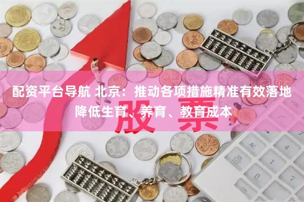 配资平台导航 北京：推动各项措施精准有效落地 降低生育、养育、教育成本