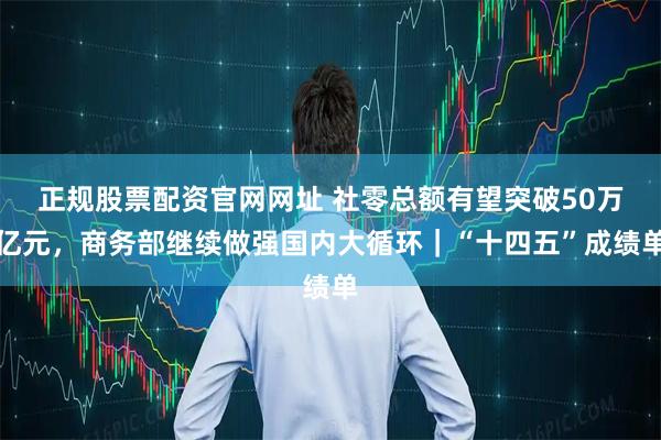 正规股票配资官网网址 社零总额有望突破50万亿元，商务部继续做强国内大循环｜“十四五”成绩单