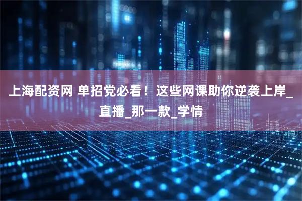 上海配资网 单招党必看！这些网课助你逆袭上岸_直播_那一款_学情