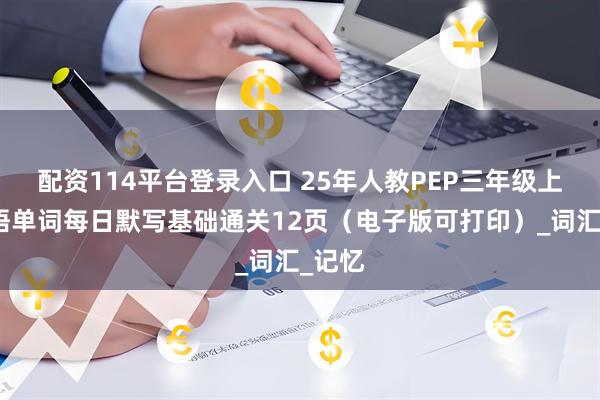 配资114平台登录入口 25年人教PEP三年级上册英语单词每日默写基础通关12页（电子版可打印）_词汇_记忆