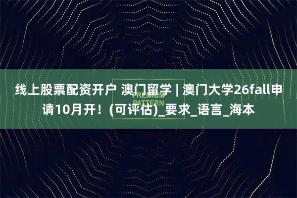 线上股票配资开户 澳门留学 | 澳门大学26fall申请10月开！(可评估)_要求_语言_海本