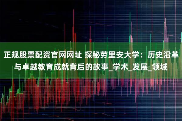 正规股票配资官网网址 探秘劳里安大学：历史沿革与卓越教育成就背后的故事_学术_发展_领域
