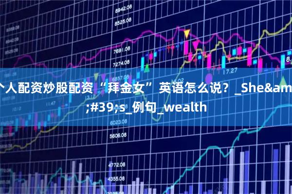 个人配资炒股配资 “拜金女” 英语怎么说？_She&#39;s_例句_wealth