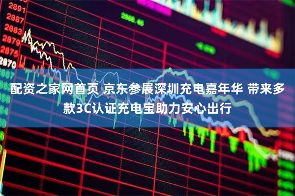 配资之家网首页 京东参展深圳充电嘉年华 带来多款3C认证充电宝助力安心出行
