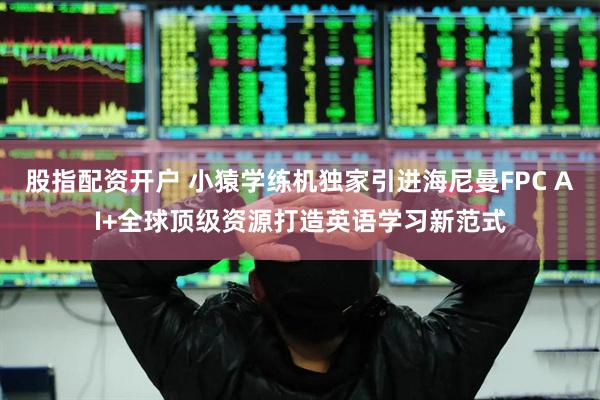 股指配资开户 小猿学练机独家引进海尼曼FPC AI+全球顶级资源打造英语学习新范式