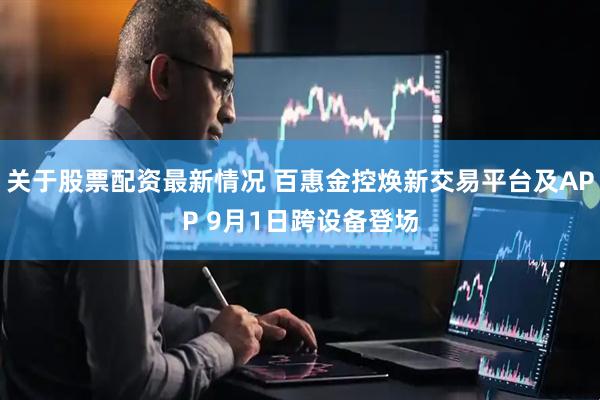 关于股票配资最新情况 百惠金控焕新交易平台及APP 9月1日跨设备登场