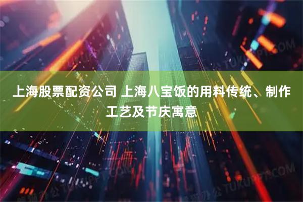 上海股票配资公司 上海八宝饭的用料传统、制作工艺及节庆寓意