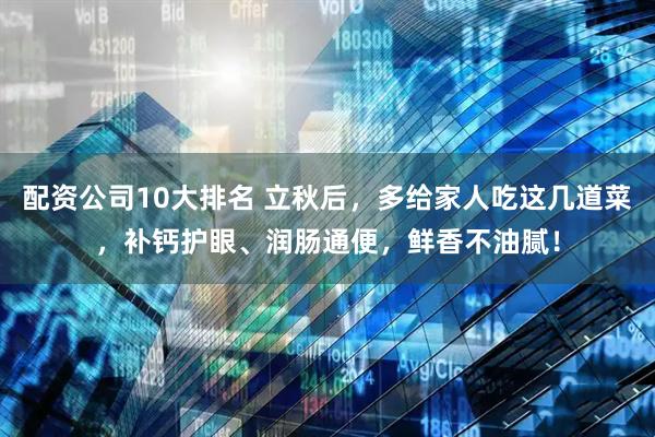 配资公司10大排名 立秋后，多给家人吃这几道菜，补钙护眼、润肠通便，鲜香不油腻！