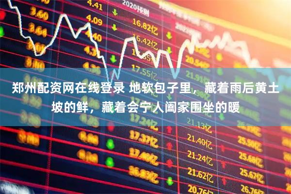 郑州配资网在线登录 地软包子里，藏着雨后黄土坡的鲜，藏着会宁人阖家围坐的暖