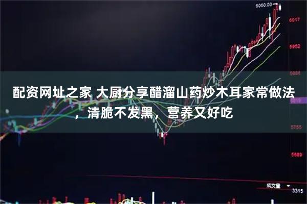 配资网址之家 大厨分享醋溜山药炒木耳家常做法，清脆不发黑，营养又好吃