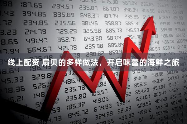 线上配资 扇贝的多样做法，开启味蕾的海鲜之旅