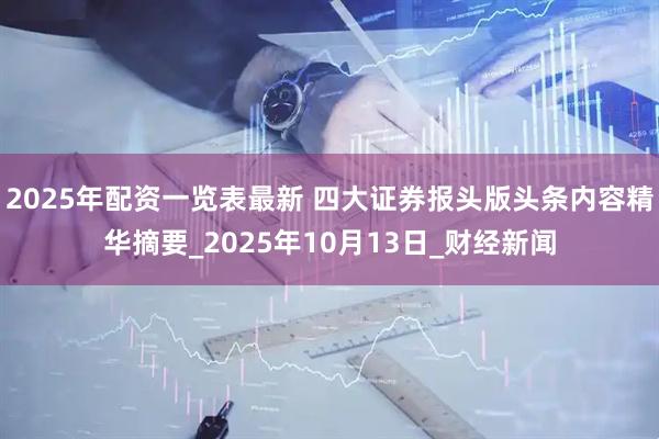 2025年配资一览表最新 四大证券报头版头条内容精华摘要_2025年10月13日_财经新闻