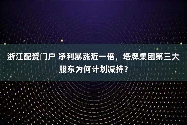 浙江配资门户 净利暴涨近一倍，塔牌集团第三大股东为何计划减持？