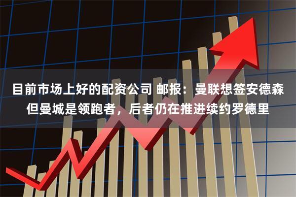 目前市场上好的配资公司 邮报：曼联想签安德森但曼城是领跑者，后者仍在推进续约罗德里