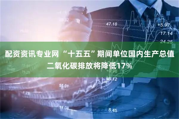配资资讯专业网 “十五五”期间单位国内生产总值二氧化碳排放将降低17%