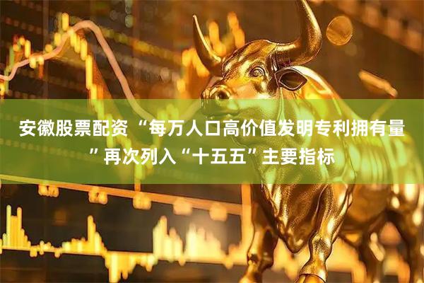 安徽股票配资 “每万人口高价值发明专利拥有量”再次列入“十五五”主要指标