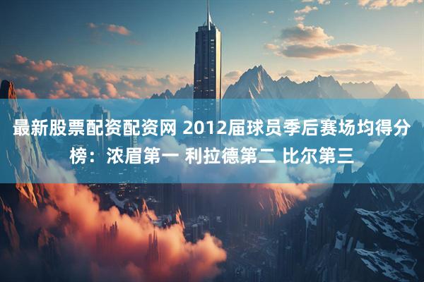 最新股票配资配资网 2012届球员季后赛场均得分榜：浓眉第一 利拉德第二 比尔第三
