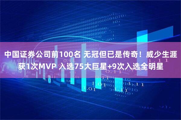 中国证券公司前100名 无冠但已是传奇！威少生涯获1次MVP 入选75大巨星+9次入选全明星