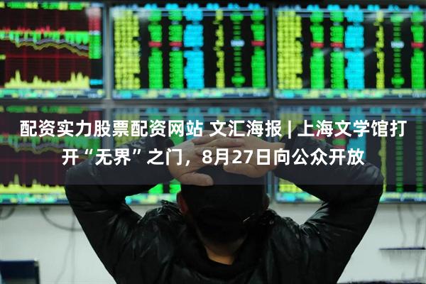 配资实力股票配资网站 文汇海报 | 上海文学馆打开“无界”之门，8月27日向公众开放